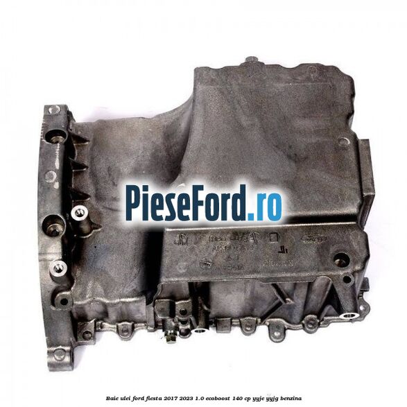 Baie ulei Ford Fiesta 2017-2023 1.0 EcoBoost 140 cp YYJE, YYJG benzina