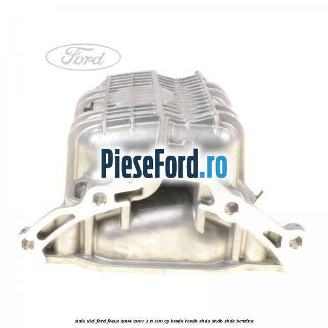 Baie ulei Ford Focus 2004-2007 1.6 100 cp HWDA, HWDB, SHDA, SHDB, SHDC benzina