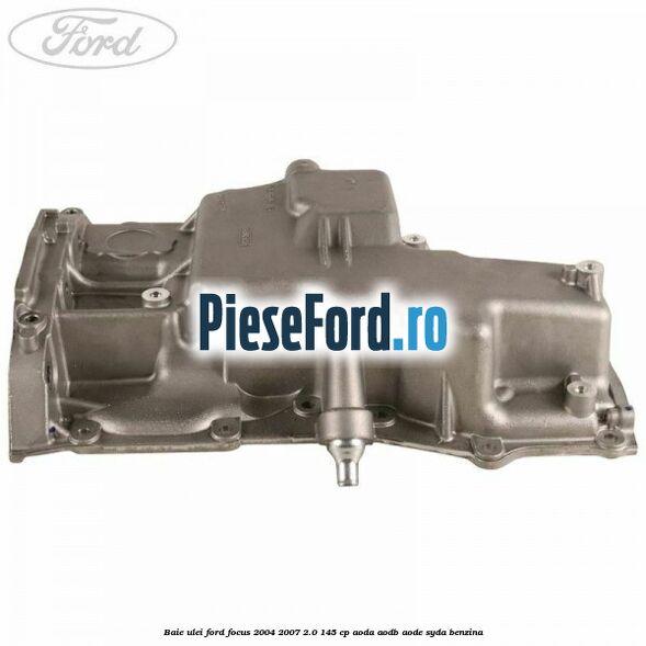 Baie ulei Ford Focus 2004-2007 2.0 145 cp Baie ulei Ford Focus 2004-2007 2.0 145 cp AODA, AODB, AODE, SYDA benzina