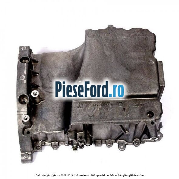 Baie ulei Ford Focus 2011-2014 1.0 EcoBoost 100 cp M2DA, M2DB, M2DC, SFDA, SFDB benzina