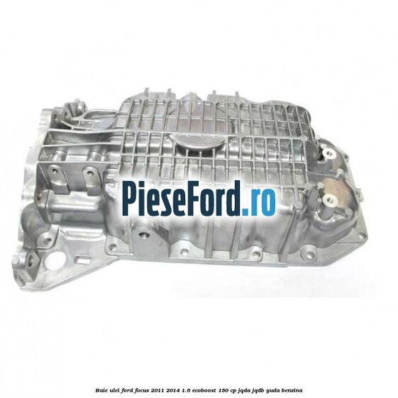 Baie ulei Ford Focus 2011-2014 1.6 EcoBoost 150 cp JQDA, JQDB, YUDA benzina