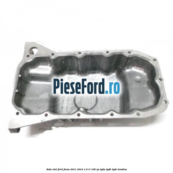 Baie ulei Ford Focus 2011-2014 1.6 Ti 105 cp IQDA, IQDB, IQDC benzina
