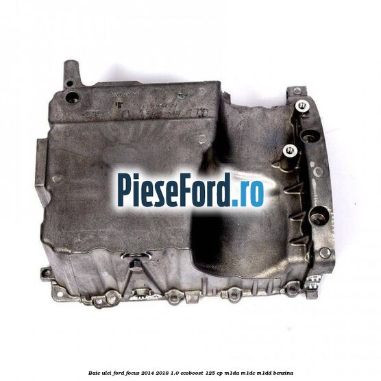Baie ulei Ford Focus 2014-2018 1.0 EcoBoost 125 cp M1DA, M1DC, M1DD benzina