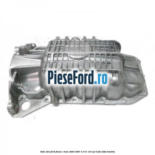 Baie ulei Ford Focus C-Max 2003-2007 1.6 Ti 115 cp HXDA, SIDA benzina