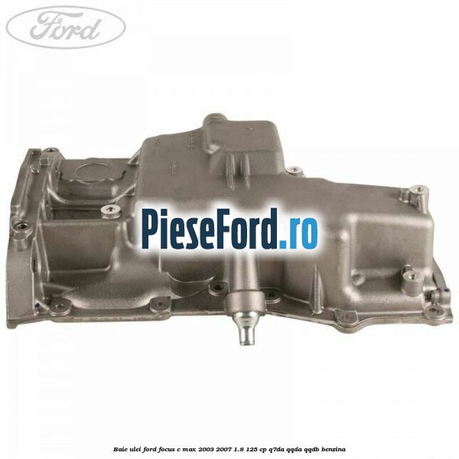 Baie ulei Ford Focus C-Max 2003-2007 1.8 125 cp Baie ulei Ford Focus C-Max 2003-2007 1.8 125 cp Q7DA, QQDA, QQDB benzina