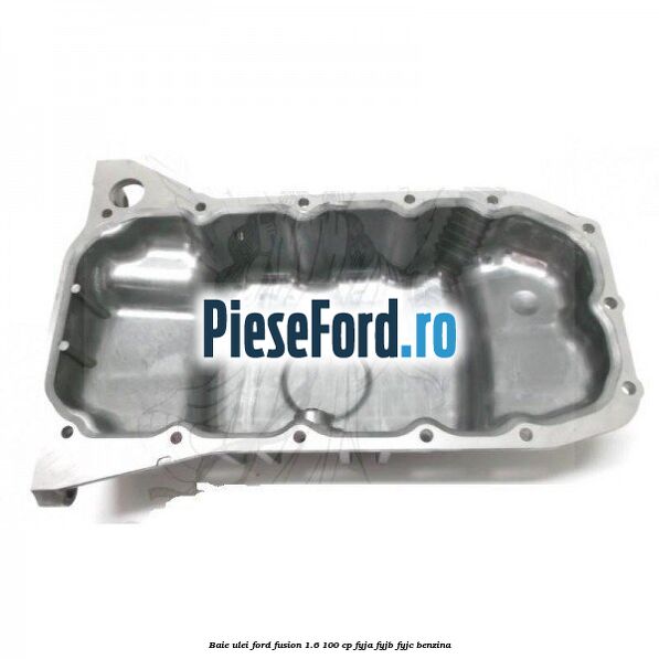 Baie ulei Ford Fusion 1.6 100 cp FYJA, FYJB, FYJC benzina