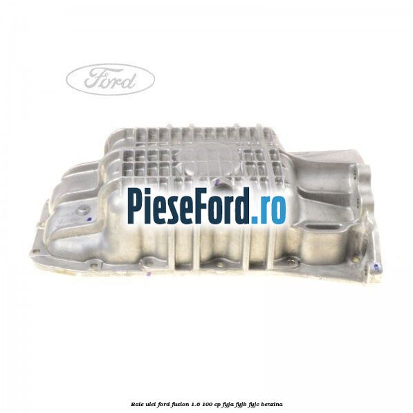 Baie ulei Ford Fusion 1.6 100 cp FYJA, FYJB, FYJC benzina