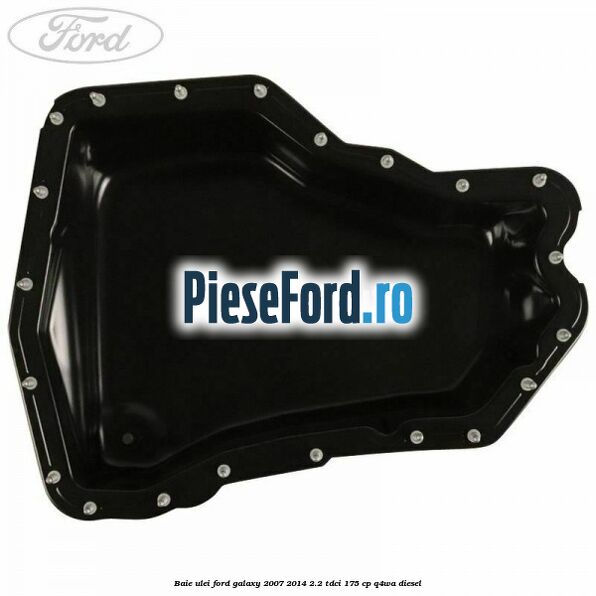 Baie ulei Ford Galaxy 2007-2014 2.2 TDCi 175 cp Baie ulei Ford Galaxy 2007-2014 2.2 TDCi 175 cp Q4WA diesel