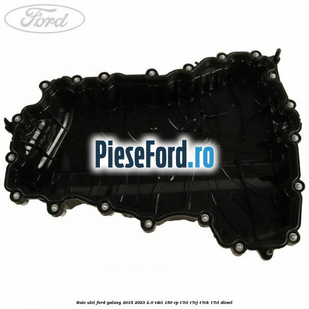 Baie ulei Ford Galaxy 2015-2023 2.0 TDCi 150 cp Baie ulei Ford Galaxy 2015-2023 2.0 TDCi 150 cp T7CI, T7CJ, T7CK, T7CL diesel