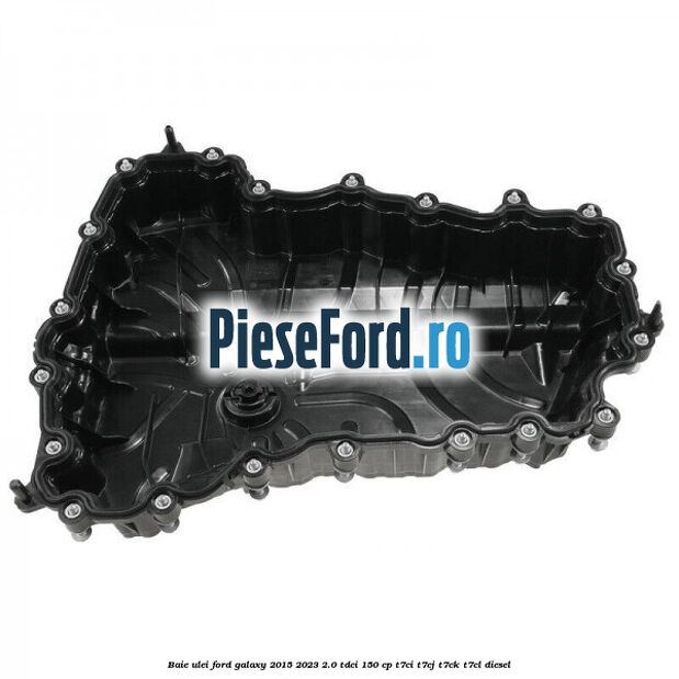 Baie ulei Ford Galaxy 2015-2023 2.0 TDCi 150 cp Baie ulei Ford Galaxy 2015-2023 2.0 TDCi 150 cp T7CI, T7CJ, T7CK, T7CL diesel