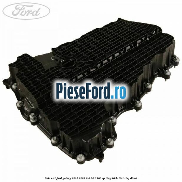 Baie ulei Ford Galaxy 2015-2023 2.0 TDCi 180 cp T8CG, T8CH, T8CI, T8CJ diesel