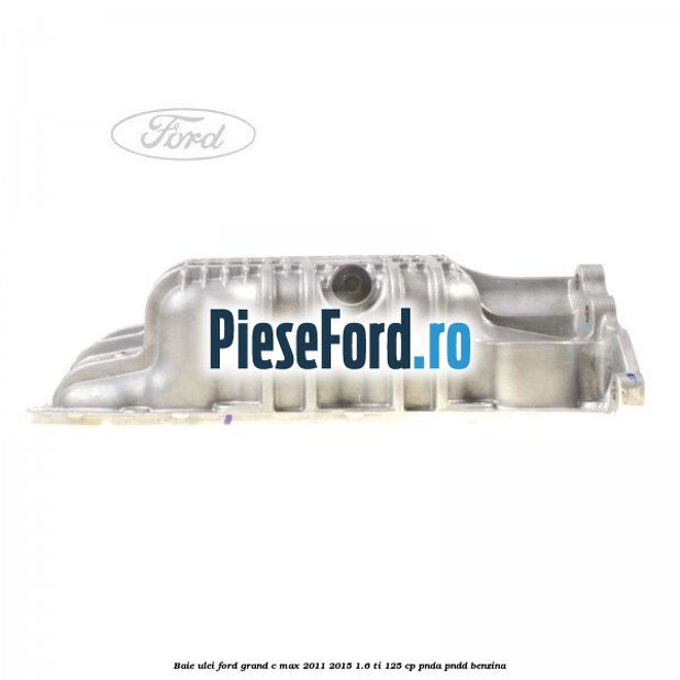 Baie ulei Ford Grand C-Max 2011-2015 1.6 Ti 125 cp PNDA, PNDD benzina