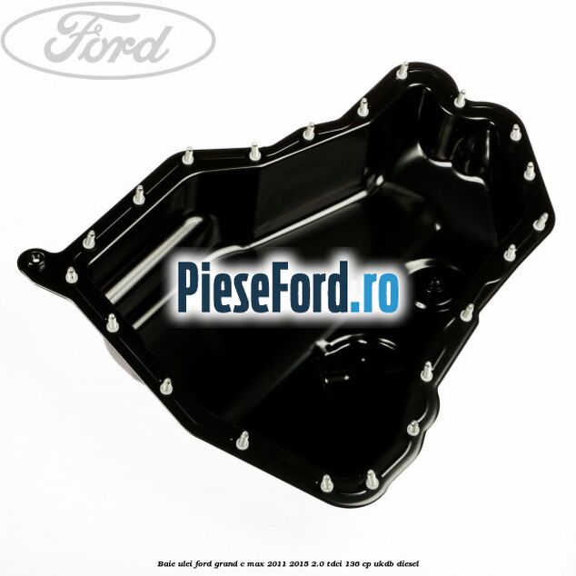 Baie ulei Ford Grand C-Max 2011-2015 2.0 TDCi 136 cp Baie ulei Ford Grand C-Max 2011-2015 2.0 TDCi 136 cp UKDB diesel
