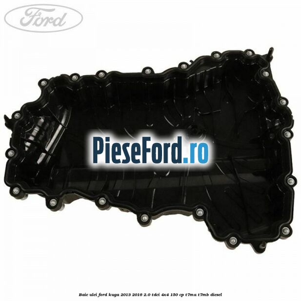 Baie ulei Ford Kuga 2013-2016 2.0 TDCi 4x4 150 cp T7MA, T7MB diesel