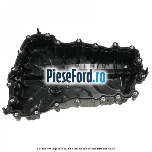 Baie ulei Ford Kuga 2013-2016 2.0 TDCi 4x4 180 cp Baie ulei Ford Kuga 2013-2016 2.0 TDCi 4x4 180 cp T8MA, T8MB, T8MC diesel