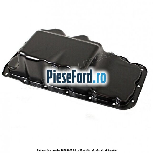 Baie ulei Ford Mondeo 1996-2000 1.8 i 115 cp Baie ulei Ford Mondeo 1996-2000 1.8 i 115 cp RKB, RKF, RKH, RKJ, RKK benzina