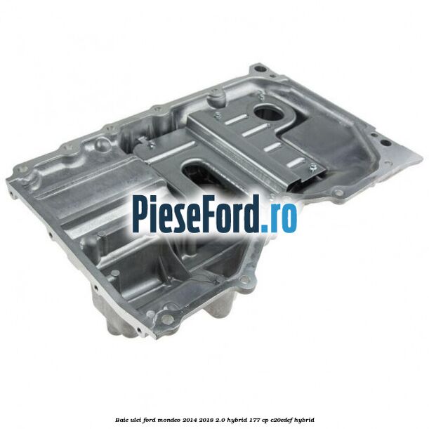 Baie ulei Ford Mondeo 2014-2018 2.0 Hybrid 177 cp Baie ulei Ford Mondeo 2014-2018 2.0 Hybrid 177 cp C20EDEF hybrid