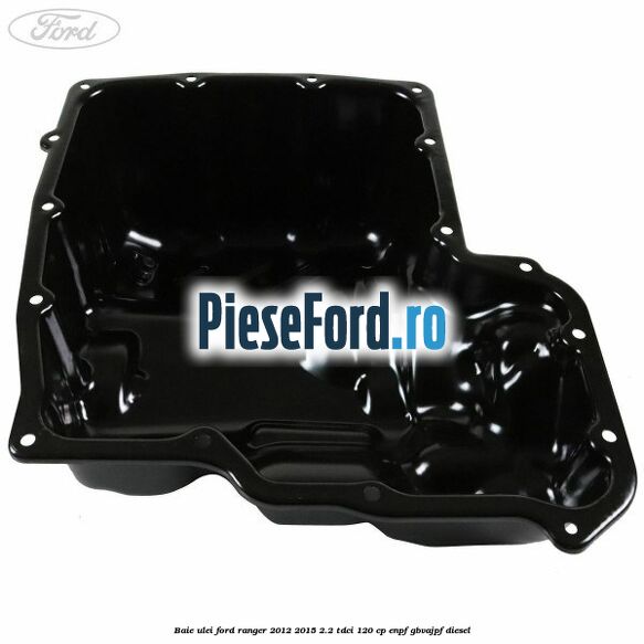 Baie ulei Ford Ranger 2012-2015 2.2 TDCi 120 cp Baie ulei Ford Ranger 2012-2015 2.2 TDCi 120 cp ENPF, GBVAJPF diesel