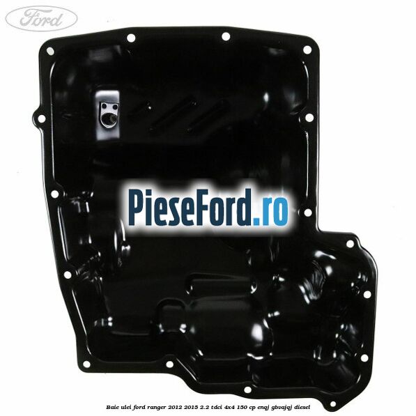 Baie ulei Ford Ranger 2012-2015 2.2 TDCi 4x4 150 cp ENQJ, GBVAJQJ diesel