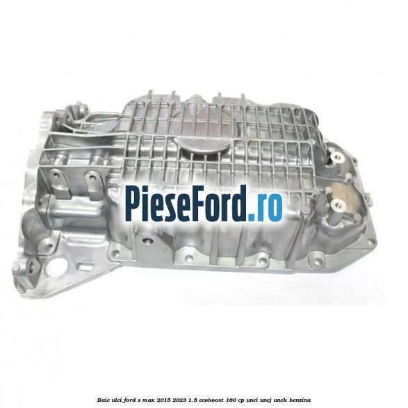 Baie ulei Ford S-Max 2015-2023 1.5 EcoBoost 160 cp Baie ulei Ford S-Max 2015-2023 1.5 EcoBoost 160 cp UNCI, UNCJ, UNCK benzina