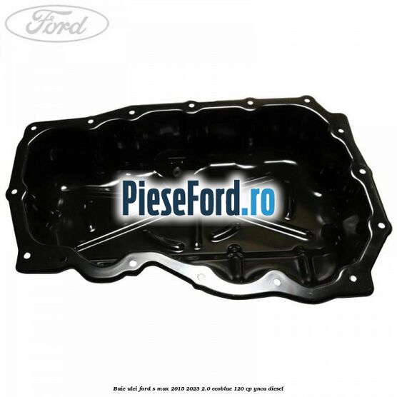 Baie ulei Ford S-Max 2015-2023 2.0 EcoBlue 120 cp Baie ulei Ford S-Max 2015-2023 2.0 EcoBlue 120 cp YNCA diesel