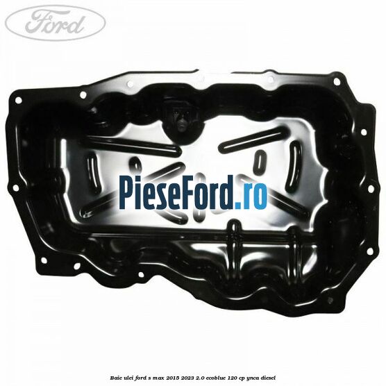Baie ulei Ford S-Max 2015-2023 2.0 EcoBlue 120 cp Baie ulei Ford S-Max 2015-2023 2.0 EcoBlue 120 cp YNCA diesel