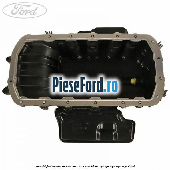 Baie ulei Ford Tourneo Connect 2013-2018 1.5 TDCi 100 cp XVGA, XVGB, XVGC, XXGA diesel