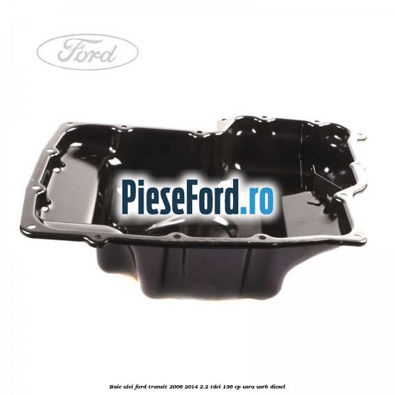 Baie ulei Ford Transit 2006-2014 2.2 TDCi 136 cp Baie ulei Ford Transit 2006-2014 2.2 TDCi 136 cp USRA, USRB diesel
