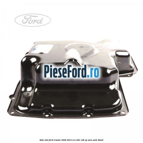 Baie ulei Ford Transit 2006-2014 2.2 TDCi 136 cp Baie ulei Ford Transit 2006-2014 2.2 TDCi 136 cp USRA, USRB diesel