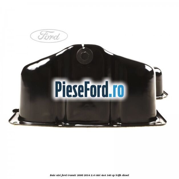 Baie ulei Ford Transit 2006-2014 2.4 TDCi 4x4 140 cp H9FB diesel