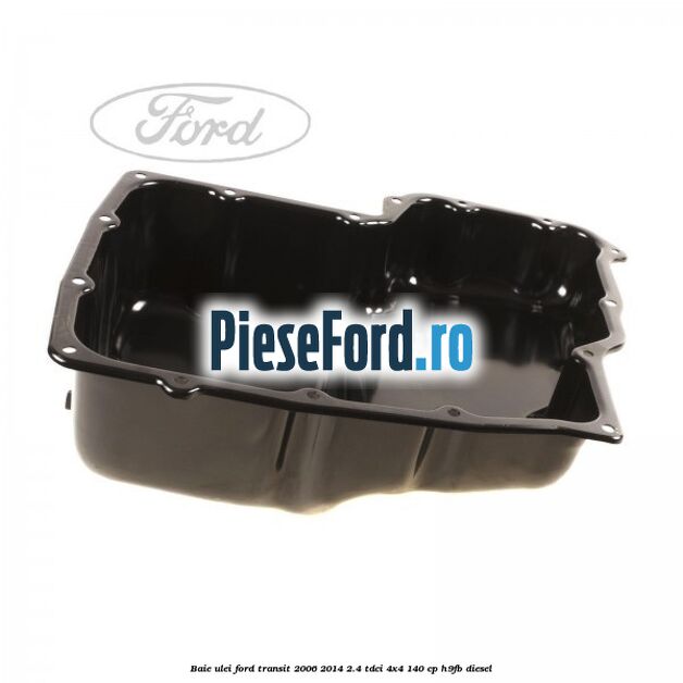 Baie ulei Ford Transit 2006-2014 2.4 TDCi 4x4 140 cp H9FB diesel