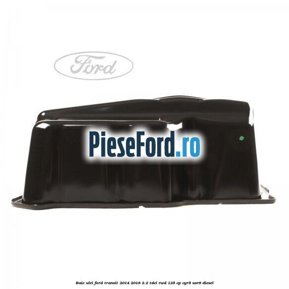Baie ulei Ford Transit 2014-2018 2.2 TDCi RWD 125 cp