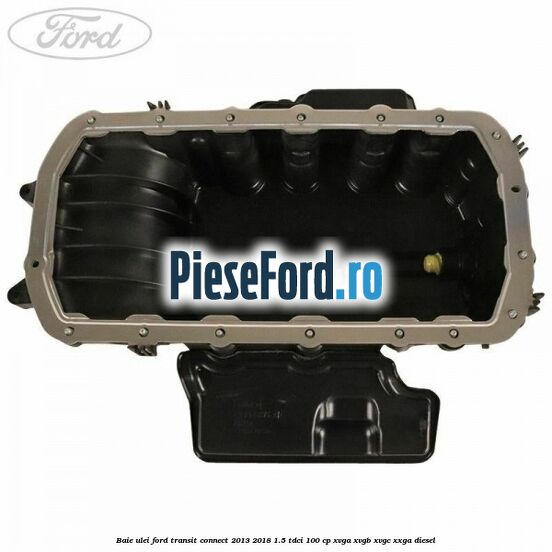 Baie ulei Ford Transit Connect 2013-2018 1.5 TDCi 100 cp XVGA, XVGB, XVGC, XXGA diesel