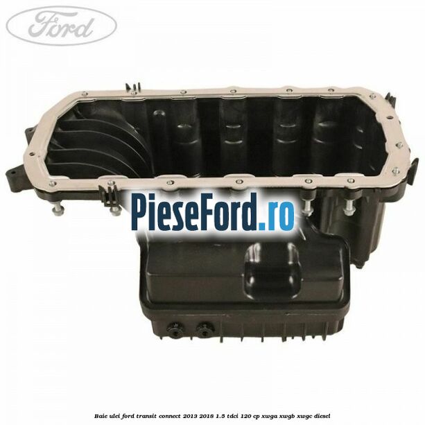Baie ulei Ford Transit Connect 2013-2018 1.5 TDCi 120 cp XWGA, XWGB, XWGC diesel
