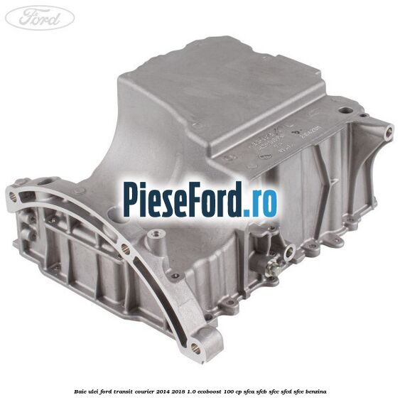 Baie ulei Ford Transit Courier 2014-2018 1.0 EcoBoost 100 cp SFCA, SFCB, SFCC, SFCD, SFCE benzina