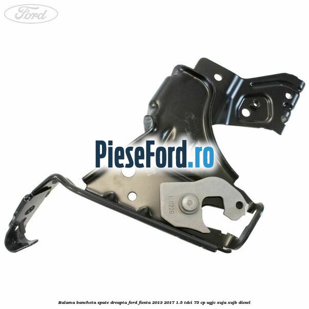 Balama bancheta spate dreapta Ford Fiesta 2013-2017 1.5 TDCi 75 cp UGJC, XUJA, XUJB diesel