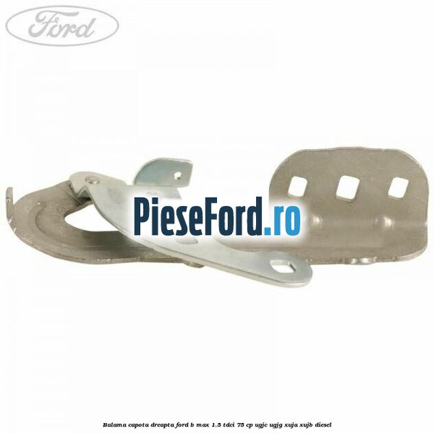 Balama capota dreapta Ford B-Max 1.5 TDCi 75 cp Balama capota dreapta Ford B-Max 1.5 TDCi 75 cp UGJC, UGJG, XUJA, XUJB diesel