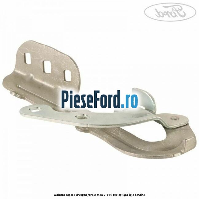 Balama capota dreapta Ford B-Max 1.6 Ti 105 cp Balama capota dreapta Ford B-Max 1.6 Ti 105 cp IQJA, IQJC benzina