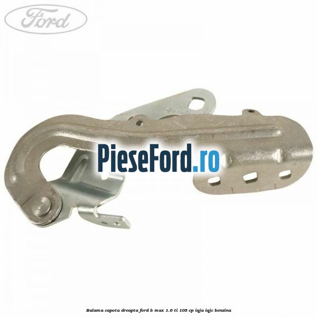 Balama capota dreapta Ford B-Max 1.6 Ti 105 cp Balama capota dreapta Ford B-Max 1.6 Ti 105 cp IQJA, IQJC benzina