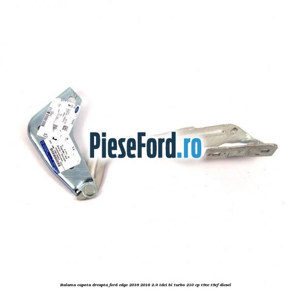 Balama capota dreapta Ford Edge 2016-2018 2.0 TDCi Bi-Turbo 210 cp T9CE, T9CF diesel