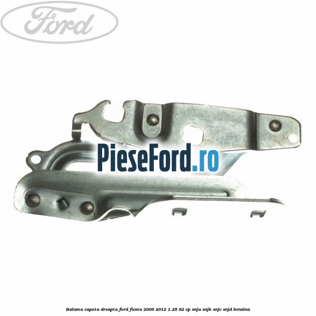 Balama capota dreapta Ford Fiesta 2008-2012 1.25 82 cp SNJA, SNJB, SNJC, SNJD benzina