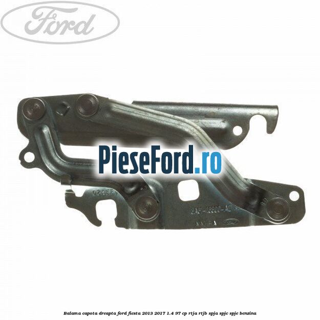 Balama capota dreapta Ford Fiesta 2013-2017 1.4 97 cp RTJA, RTJB, SPJA, SPJC, SPJE benzina