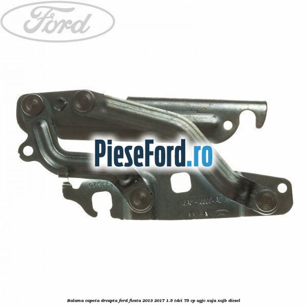 Balama capota dreapta Ford Fiesta 2013-2017 1.5 TDCi 75 cp UGJC, XUJA, XUJB diesel