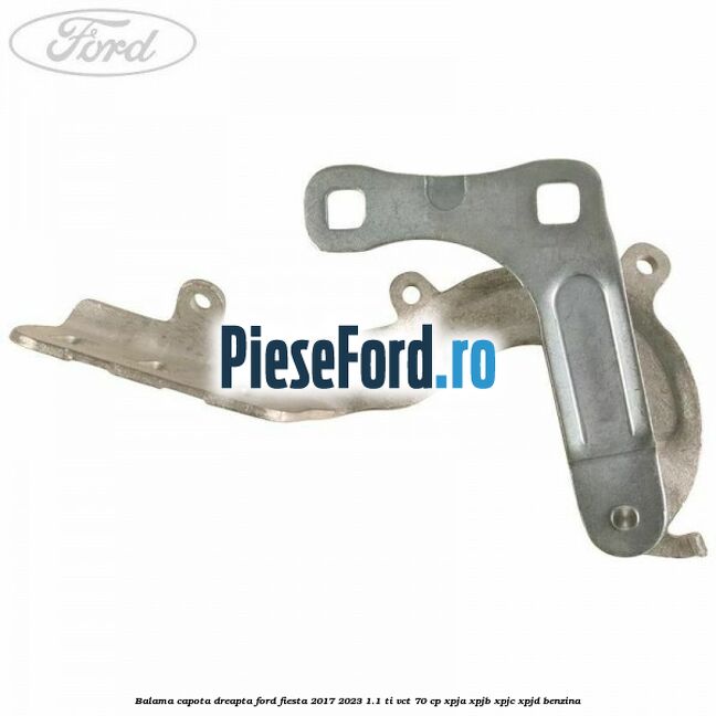 Balama capota dreapta Ford Fiesta 2017-2023 1.1 Ti-VCT 70 cp XPJA, XPJB, XPJC, XPJD benzina