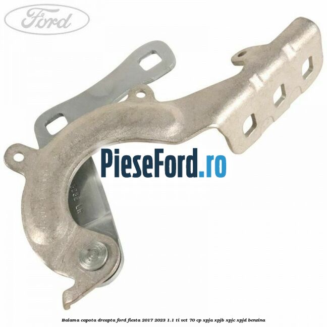 Balama capota dreapta Ford Fiesta 2017-2023 1.1 Ti-VCT 70 cp XPJA, XPJB, XPJC, XPJD benzina