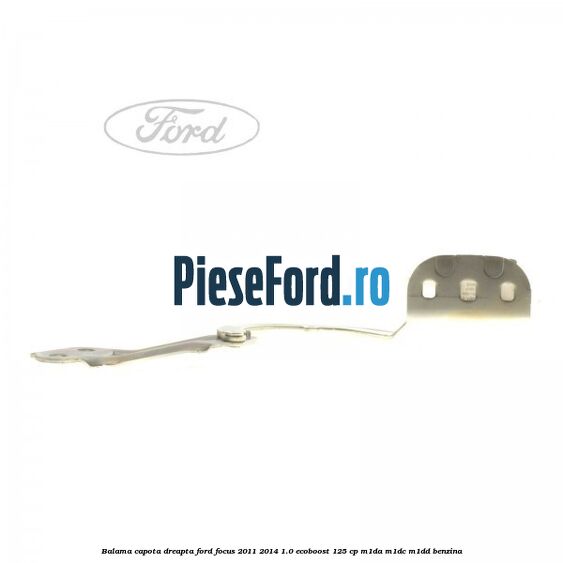 Balama capota dreapta Ford Focus 2011-2014 1.0 EcoBoost 125 cp M1DA, M1DC, M1DD benzina