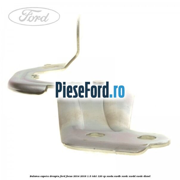 Balama capota dreapta Ford Focus 2014-2018 1.5 TDCi 120 cp XWDA, XWDB, XWDC, XWDD, XWDE diesel