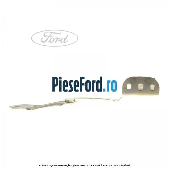 Balama capota dreapta Ford Focus 2014-2018 1.6 TDCi 115 cp T1DA, T1DB diesel
