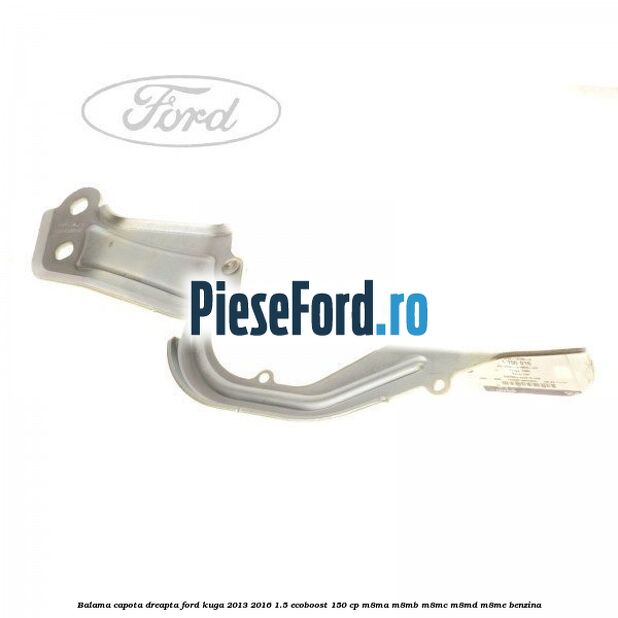 Balama capota dreapta Ford Kuga 2013-2016 1.5 EcoBoost 150 cp M8MA, M8MB, M8MC, M8MD, M8ME benzina