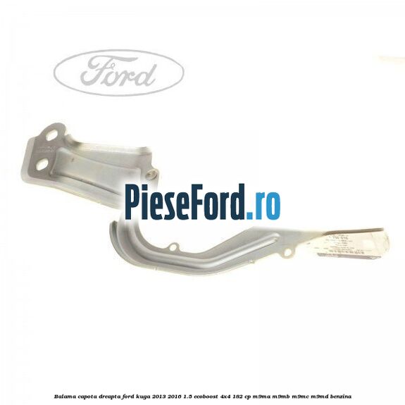 Balama capota dreapta Ford Kuga 2013-2016 1.5 EcoBoost 4x4 182 cp M9MA, M9MB, M9MC, M9MD benzina